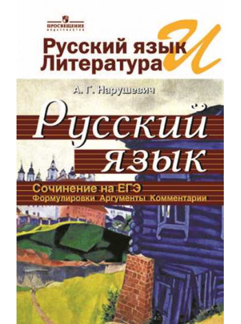 Нарушевич А. Г. Русский язык и литература. Русский язык. Сочинение на ЕГЭ. Формулировки. Аргументы. Комментарии. [Просвещение]