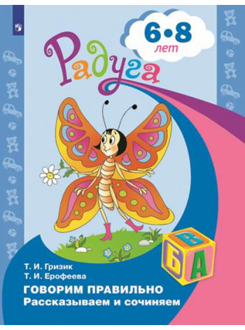 Гризик Т. И., Ерофеева Т. И. Говорим правильно. Рассказываем и сочиняем. Пособие для детей 6-8 лет [Просвещение]